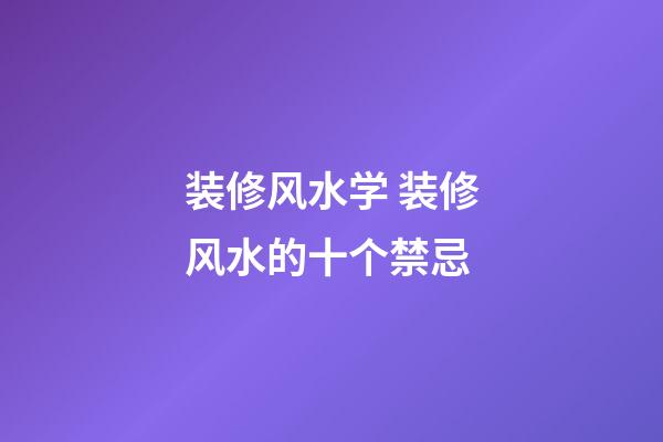 装修风水学 装修风水的十个禁忌